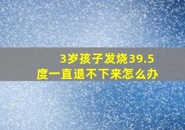 3岁孩子发烧39.5度一直退不下来怎么办