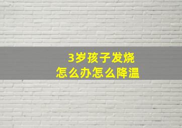 3岁孩子发烧怎么办怎么降温