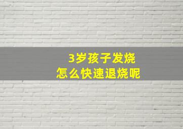 3岁孩子发烧怎么快速退烧呢