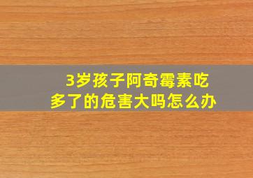 3岁孩子阿奇霉素吃多了的危害大吗怎么办