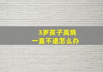 3岁孩子高烧一直不退怎么办