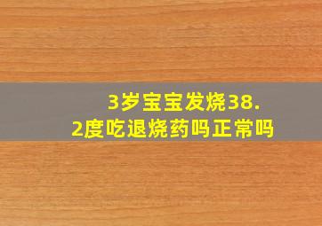 3岁宝宝发烧38.2度吃退烧药吗正常吗