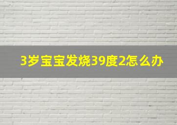 3岁宝宝发烧39度2怎么办