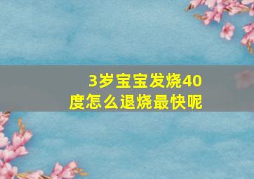 3岁宝宝发烧40度怎么退烧最快呢