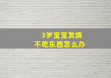 3岁宝宝发烧不吃东西怎么办