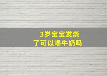 3岁宝宝发烧了可以喝牛奶吗