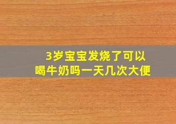 3岁宝宝发烧了可以喝牛奶吗一天几次大便