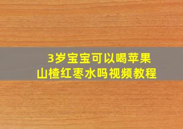 3岁宝宝可以喝苹果山楂红枣水吗视频教程