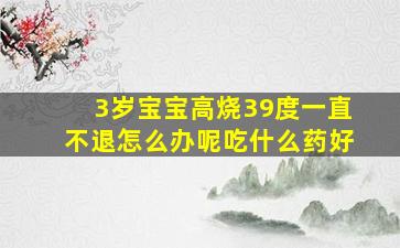 3岁宝宝高烧39度一直不退怎么办呢吃什么药好