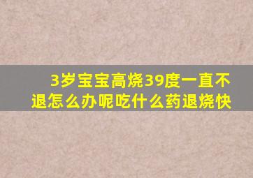 3岁宝宝高烧39度一直不退怎么办呢吃什么药退烧快