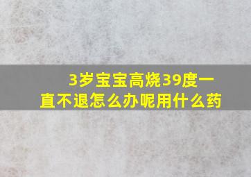 3岁宝宝高烧39度一直不退怎么办呢用什么药