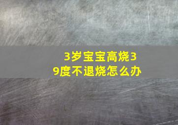 3岁宝宝高烧39度不退烧怎么办