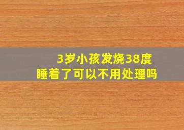 3岁小孩发烧38度睡着了可以不用处理吗