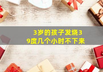 3岁的孩子发烧39度几个小时不下来