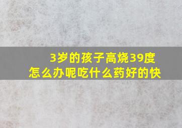 3岁的孩子高烧39度怎么办呢吃什么药好的快