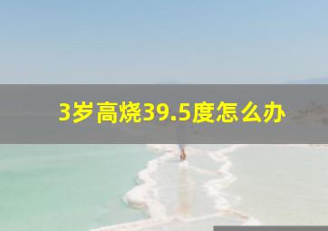 3岁高烧39.5度怎么办