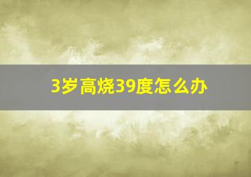 3岁高烧39度怎么办