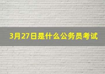 3月27日是什么公务员考试