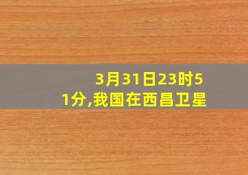 3月31日23时51分,我国在西昌卫星