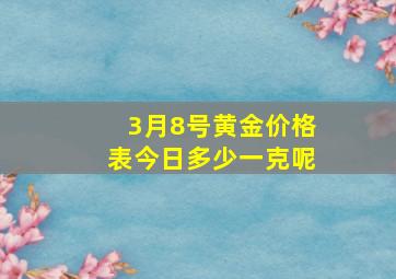 3月8号黄金价格表今日多少一克呢