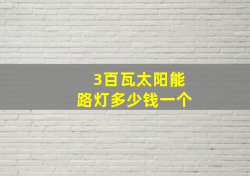 3百瓦太阳能路灯多少钱一个