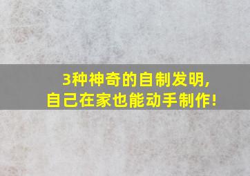 3种神奇的自制发明,自己在家也能动手制作!