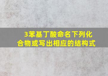 3苯基丁酸命名下列化合物或写出相应的结构式