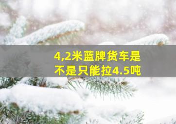 4,2米蓝牌货车是不是只能拉4.5吨