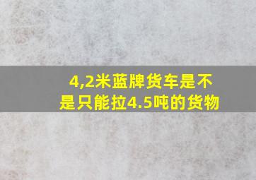 4,2米蓝牌货车是不是只能拉4.5吨的货物