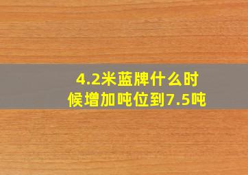 4.2米蓝牌什么时候增加吨位到7.5吨