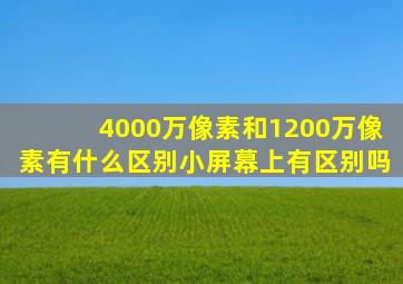 4000万像素和1200万像素有什么区别小屏幕上有区别吗