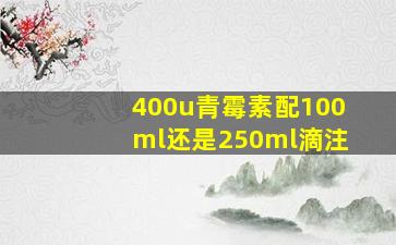 400u青霉素配100ml还是250ml滴注