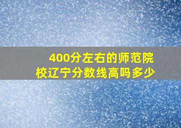 400分左右的师范院校辽宁分数线高吗多少