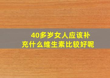 40多岁女人应该补充什么维生素比较好呢