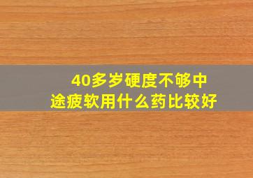 40多岁硬度不够中途疲软用什么药比较好