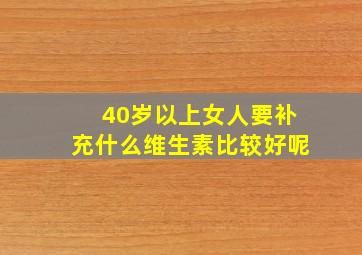 40岁以上女人要补充什么维生素比较好呢