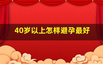 40岁以上怎样避孕最好