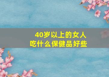 40岁以上的女人吃什么保健品好些