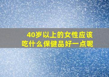 40岁以上的女性应该吃什么保健品好一点呢