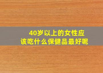 40岁以上的女性应该吃什么保健品最好呢