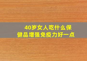 40岁女人吃什么保健品增强免疫力好一点