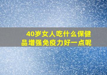 40岁女人吃什么保健品增强免疫力好一点呢