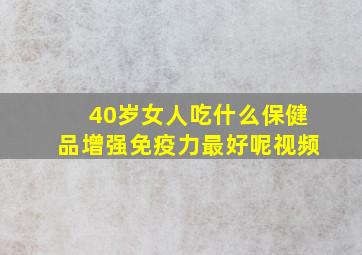 40岁女人吃什么保健品增强免疫力最好呢视频