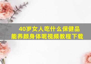 40岁女人吃什么保健品能养颜身体呢视频教程下载