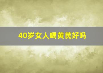 40岁女人喝黄芪好吗