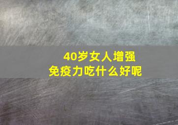 40岁女人增强免疫力吃什么好呢