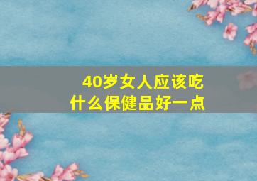 40岁女人应该吃什么保健品好一点