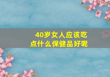 40岁女人应该吃点什么保健品好呢