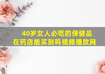 40岁女人必吃的保健品在药店能买到吗视频播放网