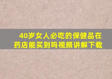 40岁女人必吃的保健品在药店能买到吗视频讲解下载